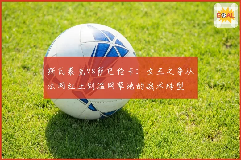 斯瓦泰克vs萨巴伦卡:女王之争从法网红土到温网草地的战术转型