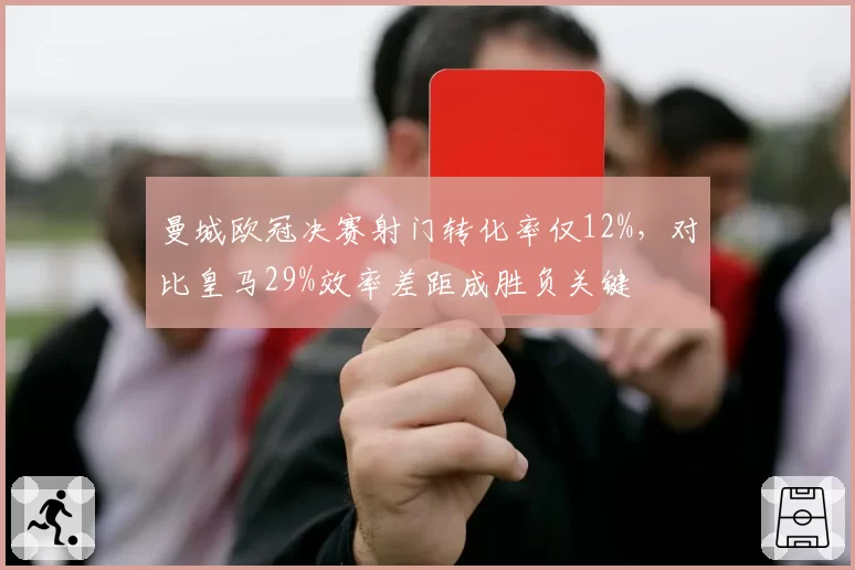 曼城欧冠决赛射门转化率仅12%，对比皇马29%效率差距成胜负关键