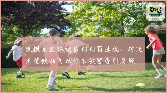 樊振东发球被裁判判罚违规，对比王楚钦相同动作未被警告引质疑
