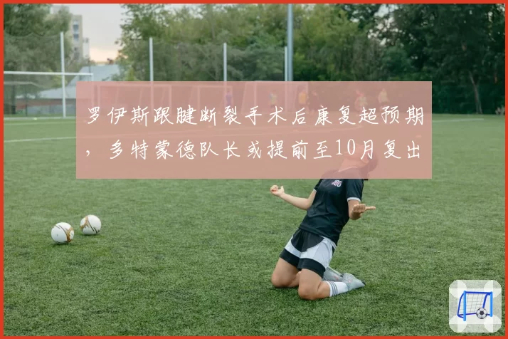 罗伊斯跟腱断裂手术后康复超预期，多特蒙德队长或提前至10月复出