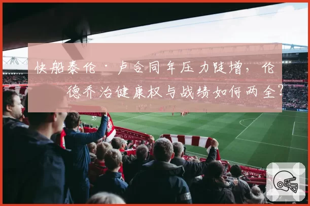 快船泰伦·卢合同年压力陡增，伦纳德乔治健康权与战绩如何两全？