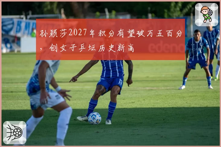 孙颖莎2027年积分有望破万五百分，创女子乒坛历史新高