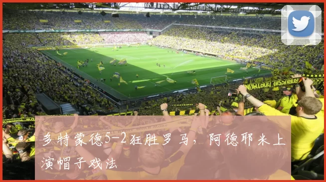 多特蒙德5-2狂胜罗马，阿德耶米上演帽子戏法