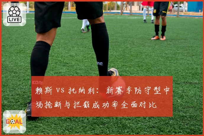 赖斯 vs 托纳利:新赛季防守型中场抢断与拦截成功率全面对比