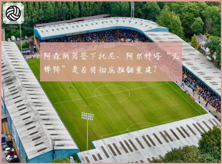 阿森纳若签下托尼，阿尔特塔“无锋阵”是否将彻底推翻重建？