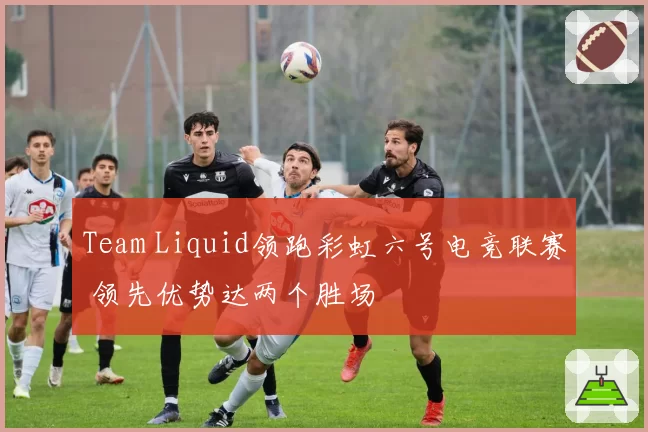 Team Liquid领跑彩虹六号电竞联赛 领先优势达两个胜场