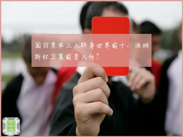 国羽男单三人跻身世界前十,汤姆斯杯卫冕前景几何?