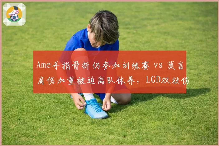 Ame手指骨折仍参加训练赛 vs 莫言肩伤加重被迫离队休养，LGD双核伤病忍耐度天壤之别