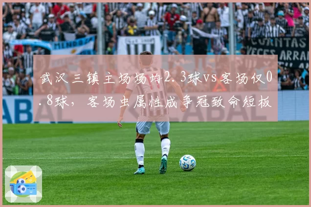 武汉三镇主场场均2.3球vs客场仅0.8球,客场虫属性成争冠致命短板
