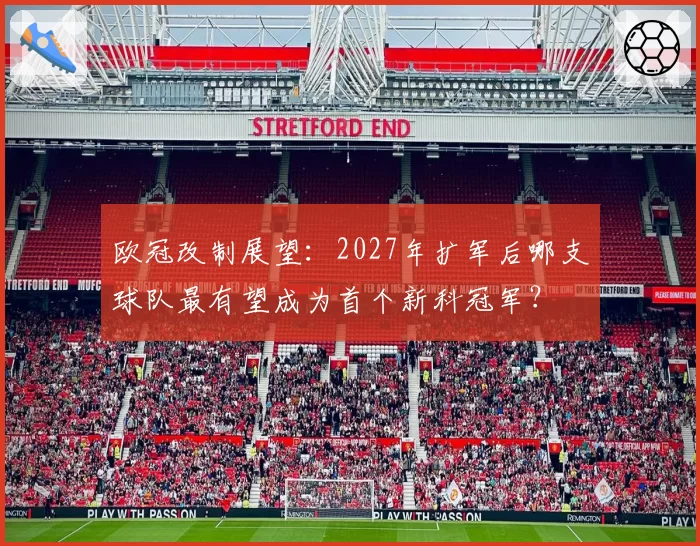 欧冠改制展望:2027年扩军后哪支球队最有望成为首个新科冠军?