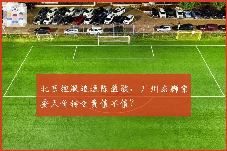 北京控股追逐陈盈骏,广州龙狮索要天价转会费值不值?