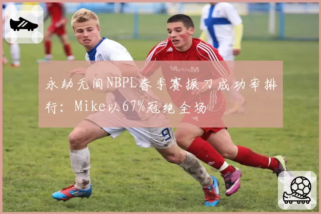 永劫无间NBPL春季赛振刀成功率排行：Mike以67%冠绝全场